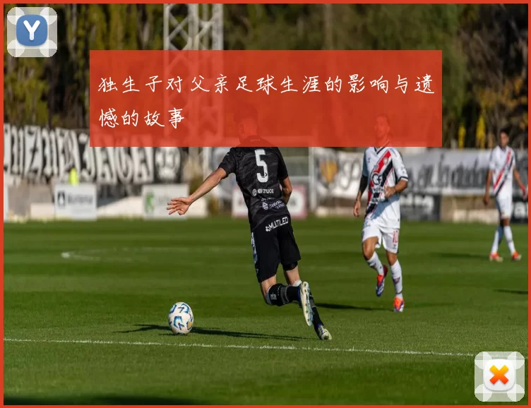 独生子对父亲足球生涯的影响与遗憾的故事
