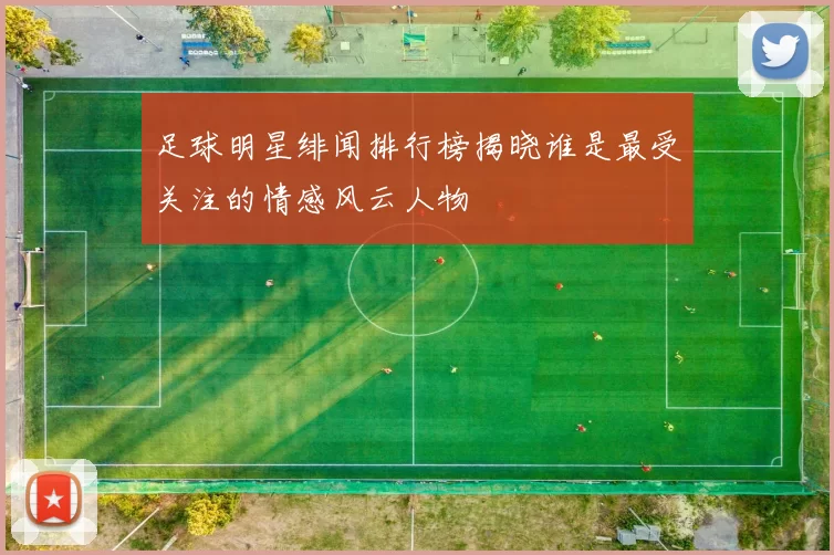 足球明星绯闻排行榜揭晓谁是最受关注的情感风云人物