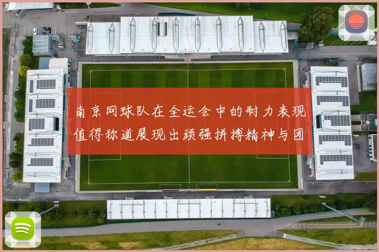 南京网球队在全运会中的耐力表现值得称道展现出顽强拼搏精神与团队协作能力