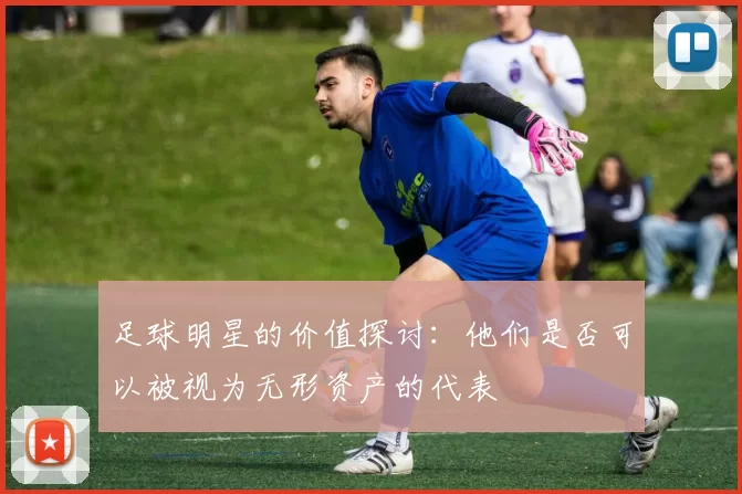 足球明星的价值探讨：他们是否可以被视为无形资产的代表