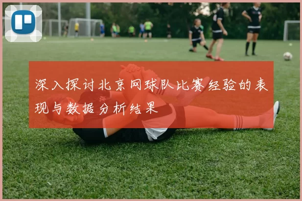 深入探讨北京网球队比赛经验的表现与数据分析结果