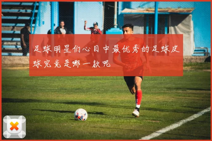 足球明星们心目中最优秀的足球皮球究竟是哪一款呢