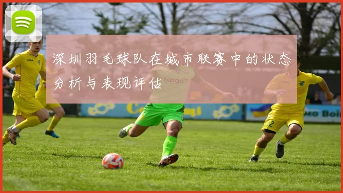 深圳羽毛球队在城市联赛中的状态分析与表现评估