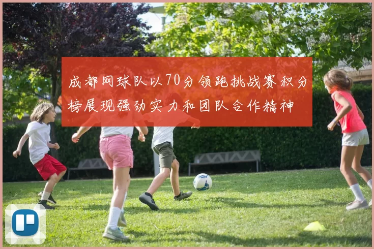 成都网球队以70分领跑挑战赛积分榜展现强劲实力和团队合作精神
