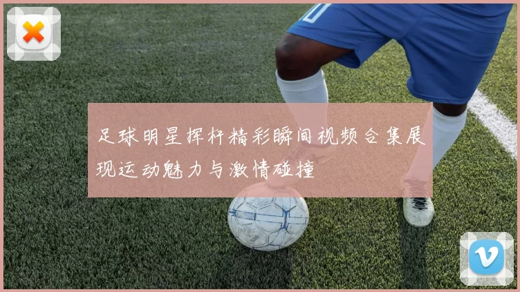 足球明星挥杆精彩瞬间视频合集展现运动魅力与激情碰撞