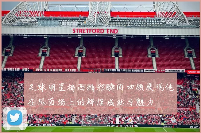 足球明星梅西精彩瞬间回顾展现他在绿茵场上的辉煌成就与魅力