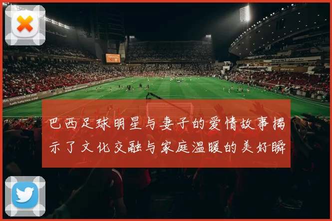 巴西足球明星与妻子的爱情故事揭示了文化交融与家庭温暖的美好瞬间