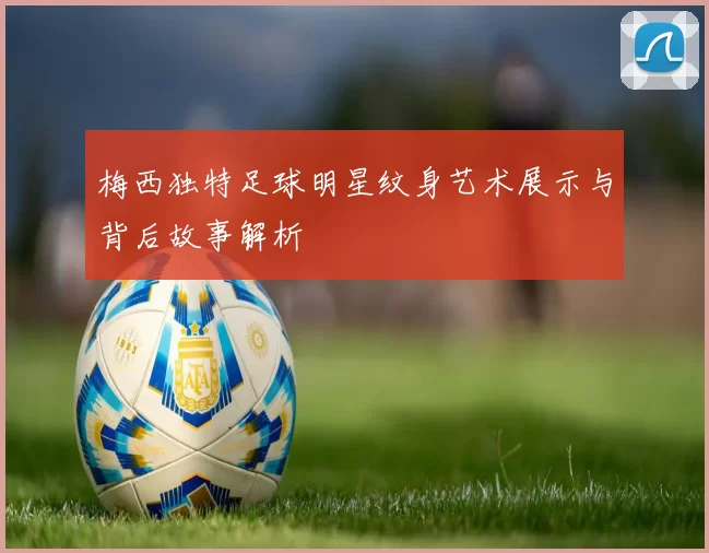 梅西独特足球明星纹身艺术展示与背后故事解析