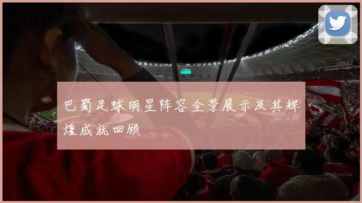 巴蜀足球明星阵容全景展示及其辉煌成就回顾