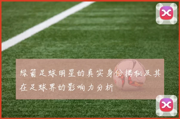 绿箭足球明星的真实身份揭秘及其在足球界的影响力分析