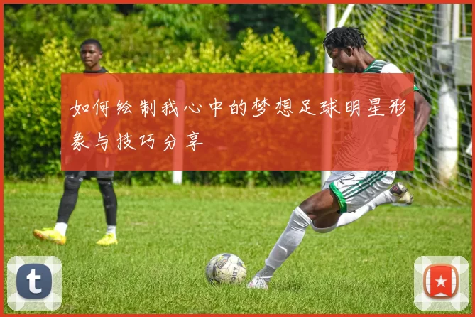 如何绘制我心中的梦想足球明星形象与技巧分享