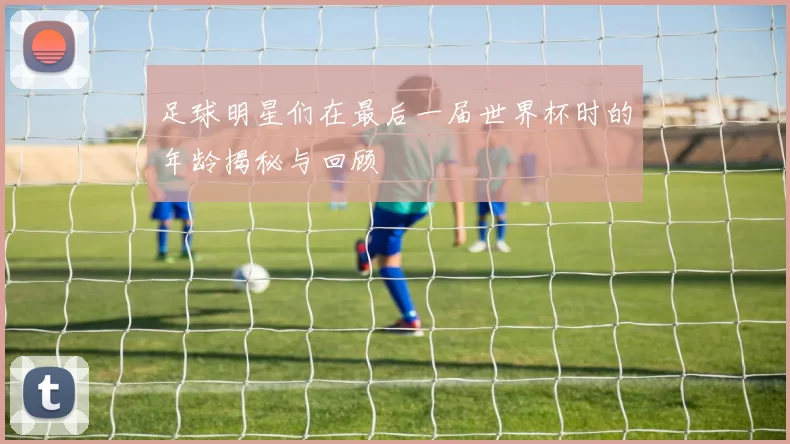 足球明星们在最后一届世界杯时的年龄揭秘与回顾
