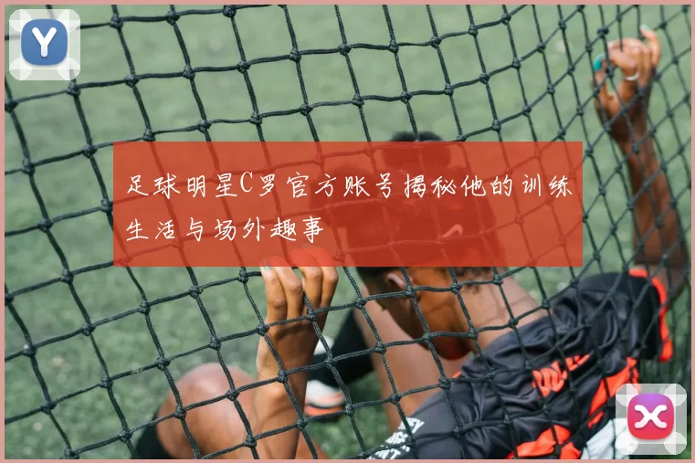 足球明星C罗官方账号揭秘他的训练生活与场外趣事