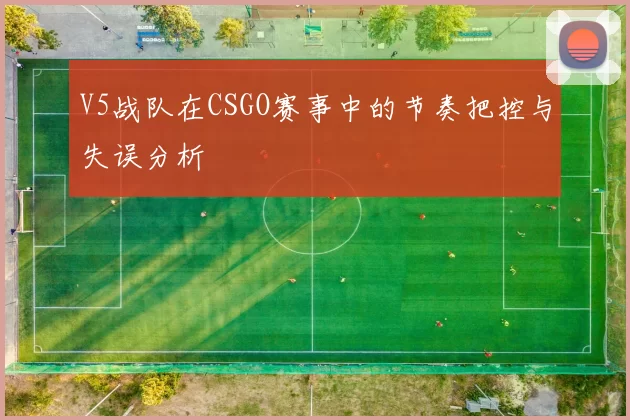 V5战队在CSGO赛事中的节奏把控与失误分析