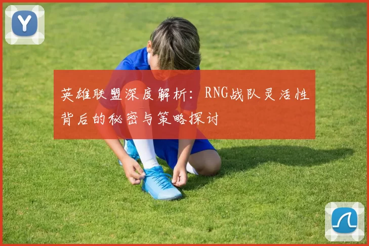 英雄联盟深度解析：RNG战队灵活性背后的秘密与策略探讨