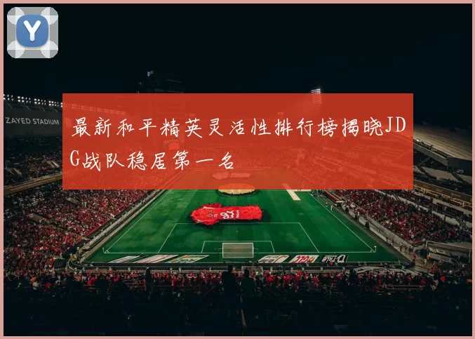 最新和平精英灵活性排行榜揭晓JDG战队稳居第一名