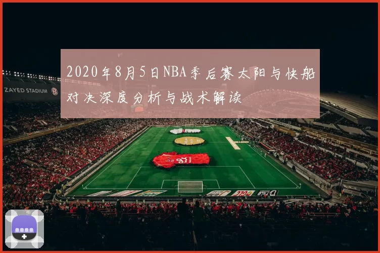2020年8月5日NBA季后赛太阳与快船对决深度分析与战术解读
