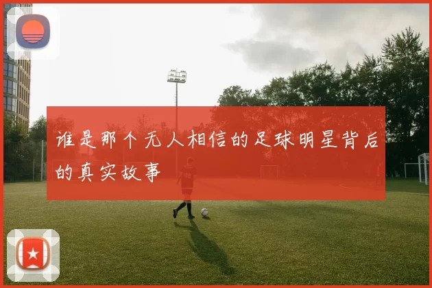 谁是那个无人相信的足球明星背后的真实故事