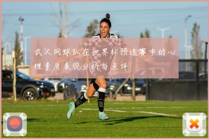 武汉网球队在世界杯预选赛中的心理素质表现分析与点评