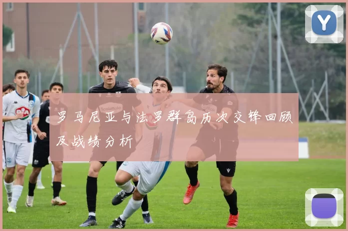 罗马尼亚与法罗群岛历次交锋回顾及战绩分析