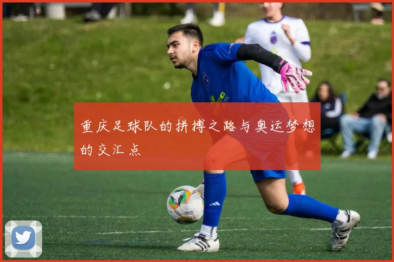 重庆足球队的拼搏之路与奥运梦想的交汇点