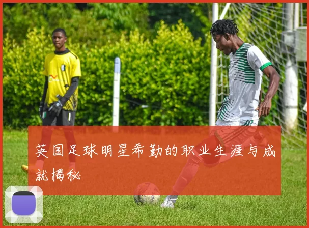 英国足球明星希勤的职业生涯与成就揭秘