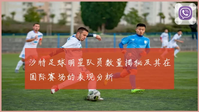 沙特足球明星队员数量揭秘及其在国际赛场的表现分析