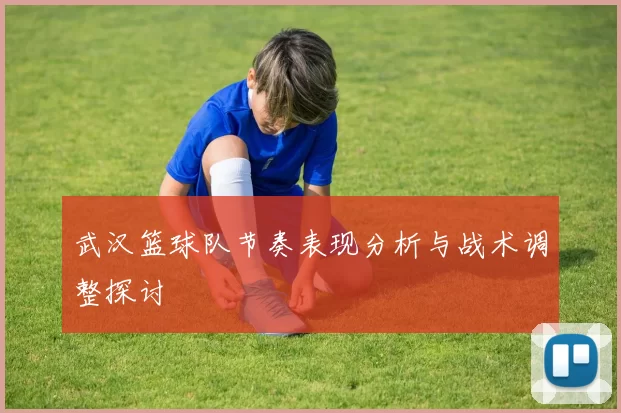 武汉篮球队节奏表现分析与战术调整探讨