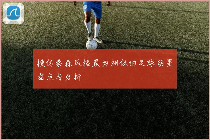 模仿泰森风格最为相似的足球明星盘点与分析