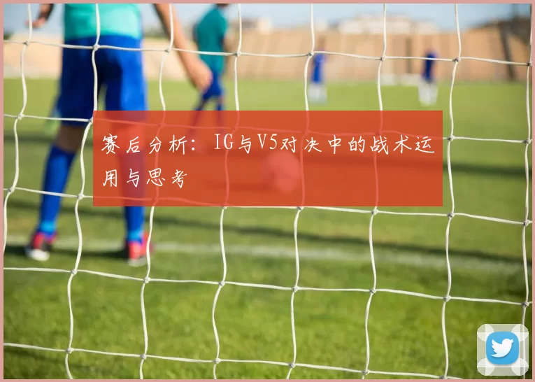 赛后分析：IG与V5对决中的战术运用与思考