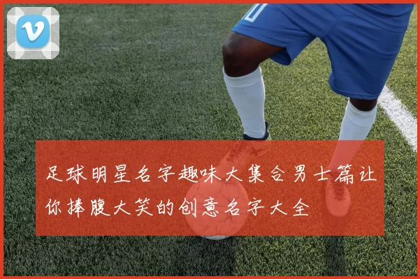 足球明星名字趣味大集合男士篇让你捧腹大笑的创意名字大全