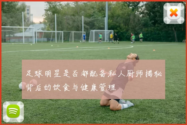 足球明星是否都配备私人厨师揭秘背后的饮食与健康管理
