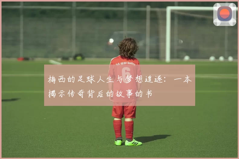 梅西的足球人生与梦想追逐：一本揭示传奇背后的故事的书