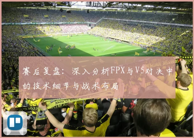 赛后复盘：深入分析FPX与V5对决中的技术细节与战术布局