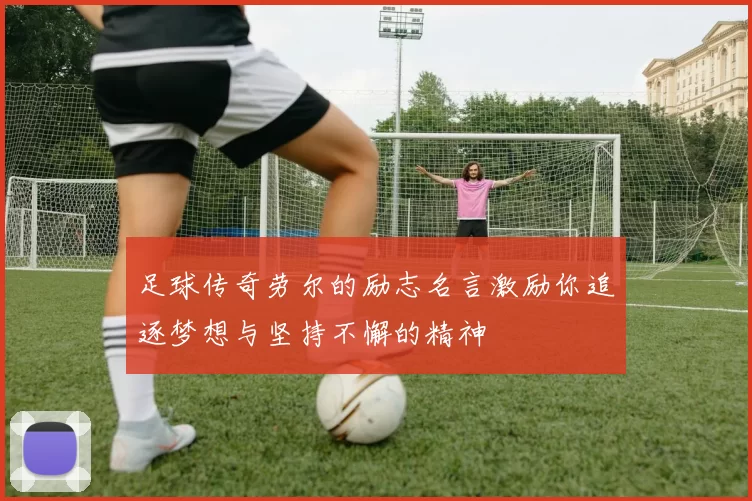 足球传奇劳尔的励志名言激励你追逐梦想与坚持不懈的精神