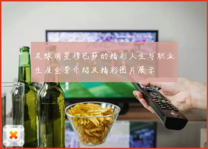足球明星穆巴萨的精彩人生与职业生涯全景介绍及精彩图片展示
