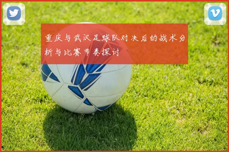 重庆与武汉足球队对决后的战术分析与比赛节奏探讨