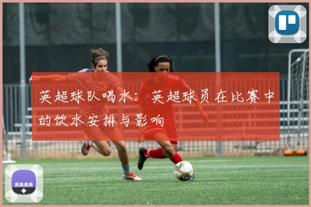 英超球队喝水：英超球员在比赛中的饮水安排与影响