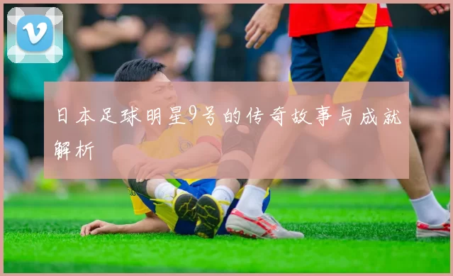日本足球明星9号的传奇故事与成就解析