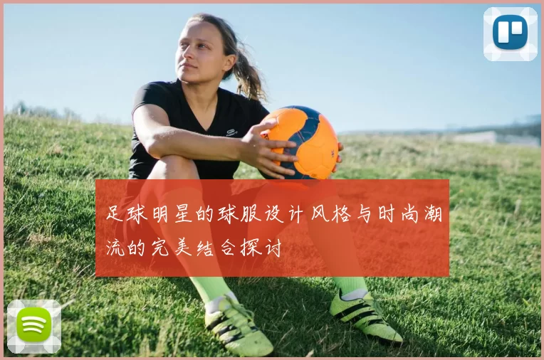 足球明星的球服设计风格与时尚潮流的完美结合探讨