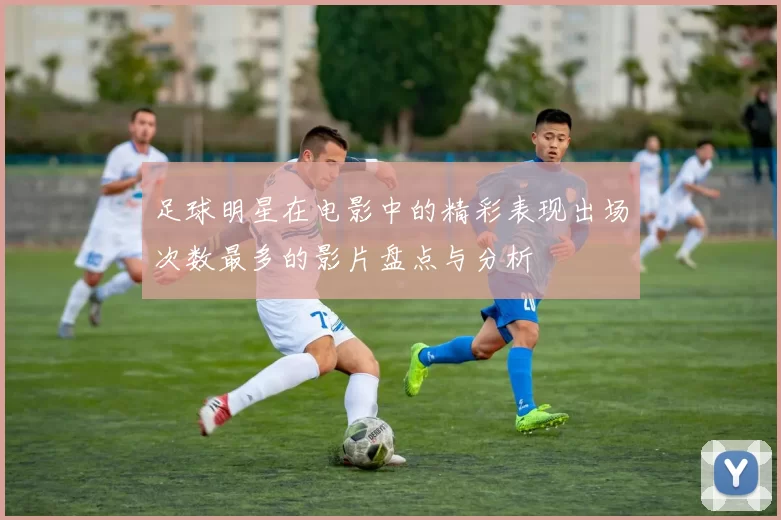 足球明星在电影中的精彩表现出场次数最多的影片盘点与分析