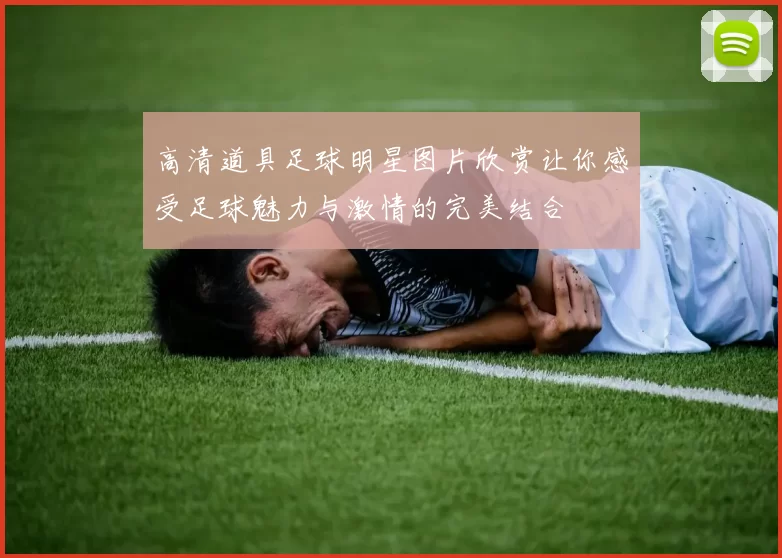 高清道具足球明星图片欣赏让你感受足球魅力与激情的完美结合