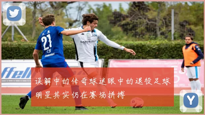 误解中的传奇球迷眼中的退役足球明星其实仍在赛场拼搏