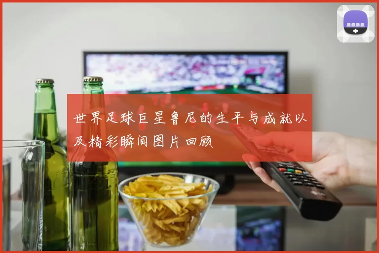 世界足球巨星鲁尼的生平与成就以及精彩瞬间图片回顾