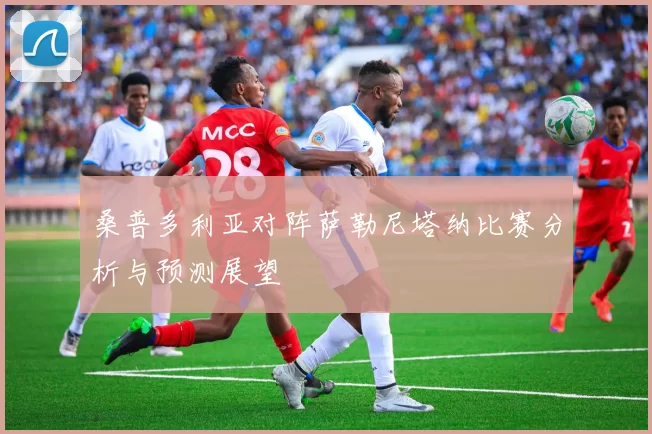 桑普多利亚对阵萨勒尼塔纳比赛分析与预测展望
