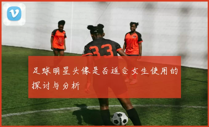 足球明星头像是否适合女生使用的探讨与分析