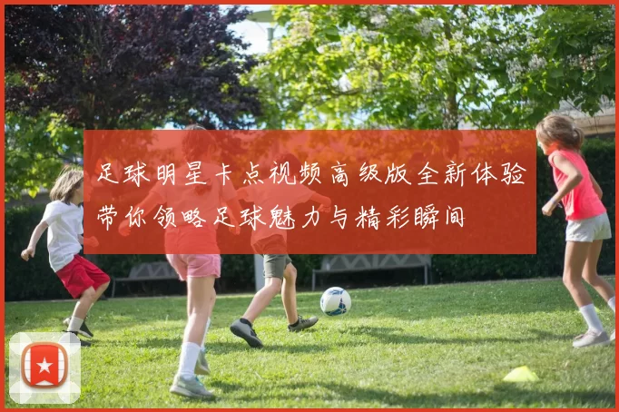 足球明星卡点视频高级版全新体验带你领略足球魅力与精彩瞬间