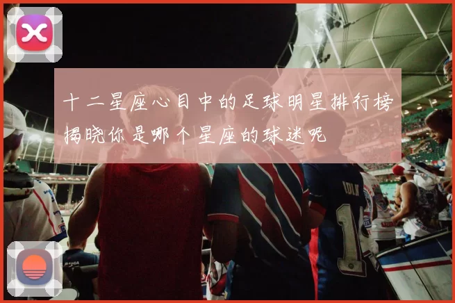 十二星座心目中的足球明星排行榜揭晓你是哪个星座的球迷呢