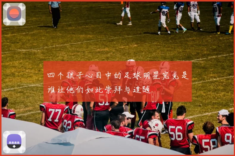 四个孩子心目中的足球明星究竟是谁让他们如此崇拜与追随