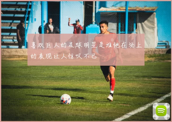 喜欢巨人的足球明星是谁他在场上的表现让人惊叹不已